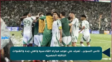 كأس السوبر.. تعرف على موعد مباراة القادسية وأهلي جدة والقنوات الناقلة الحصرية